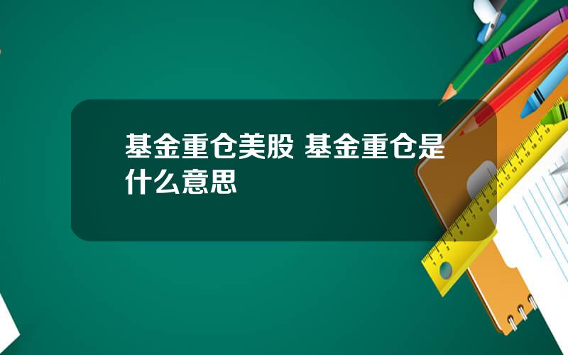 基金重仓美股 基金重仓是什么意思